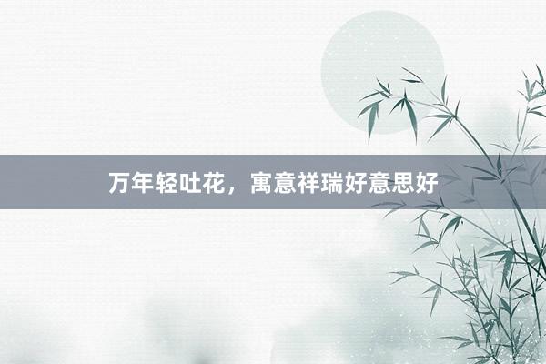 万年轻吐花,寓意祥瑞好意思好