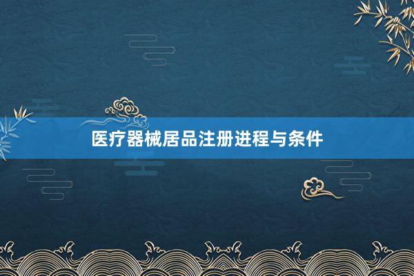 医疗器械居品注册进程与条件