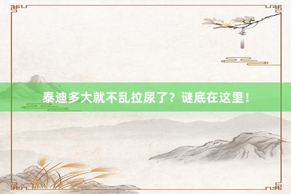 泰迪多大就不乱拉尿了？谜底在这里！
