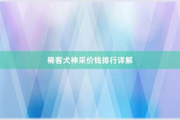 稀客犬神采价钱排行详解