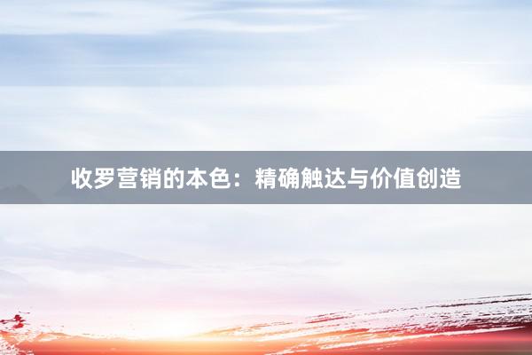 收罗营销的本色：精确触达与价值创造